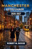 Manchester Reiseführer 2026–2027: Weihnachtsmärkte, Fußballkultur, historische Bibliotheken, Street Art im Northern Quarter, Kanäle von Castlefield, Essen, Musik und Wochenendtrips
