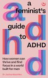 A Feminist's Guide to ADHD: How women can thrive and find focus in a world built for men