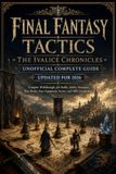 FINAL FANTASY TACTICS - THE IVALICE CHRONICLES UNOFFICIAL COMPLETE GUIDE UPDATED FOR 2026