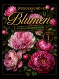Wunderschöne Blumen Malbuch: Malbuch für Erwachsene – Entspannendes Ausmalbuch mit Blumenmotiven zur Achtsamkeit, Stressabbau und Kreativität