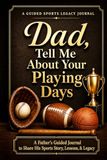 Dad, Tell Me About Your Playing Days: A Father's Guided Journal to Share His Sports Story, Lessons, & Legacy [A Memory Keepsake Gift for Father's Day, Birthday, or Christmas]