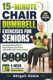 15-MINUTE CHAIR DUMBBELL EXERCISES FOR SENIORS: Easy Seated Fitness Plans to Improve Balance, Core Control, Joint Comfort, and Everyday Strength