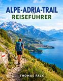 ALPE-ADRIA-TRAIL REISEFÜHRER 2026: Wandern, Natur, Etappen und die schönsten Erlebnisse zwischen Alpen und Adria