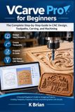 VCarve Pro for Beginners: The Complete Step-by-Step Guide to CNC Design, Toolpaths, Carving, and Machining