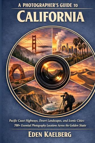 A Photographer’s Guide to California: Pacific Coast Highways, Desert Landscapes, and Iconic Cities: 700+ Essential Photography Locations Across the Golden State