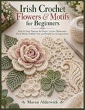 Irish Crochet Flowers & Motifs for Beginners: Step-by-Step Patterns for Roses, Leaves, Shamrocks, Floral Motifs, Padded Cord, and Simple Lace Compositions