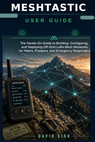 MESHTASTIC USER GUIDE: The Hands-On Guide to Building, Configuring, and Deploying Off-Grid LoRa Mesh Networks for Hikers, Preppers, and Emergency Responders