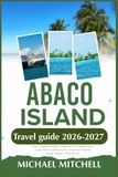 ABACO ISLAND TRAVEL GUIDE 2026-2027