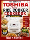 The Toshiba The Complete Toshiba Mini Rice Cooker Cookbook For Beginners: 100 Foolproof Recipes for Perfect Rice, Healthy Family Meals, Slow Cooking, and Effortless Everyday Cooking