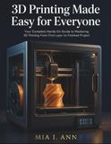 3D Printing Made Easy for Everyone: Your Complete Hands-On Guide to Mastering 3D Printing From First Layer to Finished Project