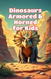Dinosaurs Armored and Horned for Kids: Facts About Triceratops, Stegosaurus, Ankylosaurus, Ceratopsians, Plates, Spikes, Frills and Defense