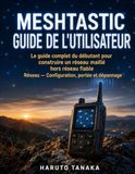 MESHTASTIC MESHTASTIC GUIDE DE L'UTILISATEUR: Le guide complet du débutant pour construire un réseau maillé hors réseau fiable Réseau — Configuration, portée et dépannage