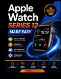 Apple Watch Series 12 Made Easy: The Beginner-Friendly Guide to Setup, Daily Use, Smart Features, Health Tracking, Workouts, and Personalization