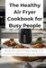The Healthy Air Fryer Cookbook for Busy People