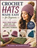 Crochet Hats Made Easy for Beginners: Create Trendy Beanies, Bucket Hats, Cozy Winter Accessories, with Simple Techniques