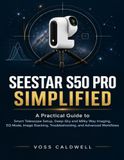 SEESTAR S50 PRO SIMPLIFIED: A Practical Guide to Smart Telescope Setup, Deep-Sky and Milky Way Imaging, EQ Mode, Image Stacking, Troubleshooting, and Advanced Workflows