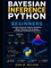 Bayesian Inference Python for Beginners: A Simple Hands-On Guide to Probability, Bayes' Theorem, Data Analysis, and Bayesian Modeling Using Python