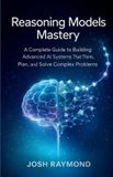 REASONING Independently Published Reasoning Models Mastery: A Complete Guide to Building Advanced AI Systems That Think, Plan, and Solve Complex Problems.