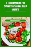 IL LIBRO ESSENZIALE DI CUCINA VEGETARIANA SULLA GASTRITE