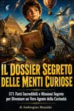 Il Dossier Segreto delle Menti Curiose: 571 Fatti Incredibili e Missioni Segrete per Diventare un Vero Agente della Curiosità (8-12 anni)