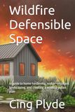 Wildfire Defensible Space: A guide to home hardening, ember-resistant landscaping, and creating a wildfire action plan