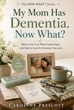 My Mom Has Dementia. Now What?: What to Do First, What Comes Next, and How to Care for Someone You Love