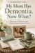My Mom Has Dementia. Now What?: What to Do First, What Comes Next, and How to Care for Someone You Love