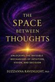 The Space Between Thoughts: Unlocking the Invisible Mechanisms of Intuition, Vision, and Decision