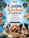 Canine Kitchen Cookbook 2026: Fresh Feeding Made Simple with 200+ Balanced Dishes, Nutritious Treat Creations, Portioning Strategies, and Vet-Approved ... Supporting Long-Term Wellness and Vitality