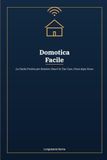 Domotica Facile: La Guida Pratica per Rendere Smart la Tua Casa, Passo dopo Passo