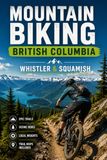Mountain Biking British Columbia: Whistler & Squamish: The Trail Guide to the Best Singletrack, Bike Parks, and Descents in BC