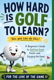 How Hard Is Golf to Learn?: A Beginner's Guide to Getting Good Faster, Building Confidence, and Enjoying the Game: 22