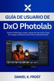 Guía DxO PhotoLab User Guide: Step-by-Step RAW Edition, Noise Reduction, and Professional Workflow for Stunning Photos
