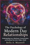 The Psychology of Modern Day Relationships: Understanding Love, Attachment, Communication, and Emotional Survival in Today’s World