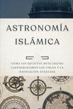 Astronomía islámica: Cómo los eruditos musulmanes cartografiaron los cielos y la navegación avanzada