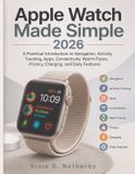 Apple Watch Made Simple 2026: A Practical Introduction to Navigation, Activity Tracking, Apps, Connectivity, Watch Faces, Privacy, Charging, and Daily Features