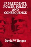 47 Presidents: Power, Policy, and Consequence: Successes, Failures, and the Forces That Shaped the United States