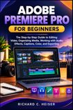 ADOBE PREMIERE PRO FOR BEGINNERS: The Step-by-Step Guide to Editing Video, Organizing Media, Working with Audio, Effects, Captions, Color, and Exporting