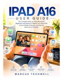 IPAD Apple IPAD A16 USER GUIDE: The Complete Step-by-Step Manual for Beginners and Seniors to Master Your New iPad, Unlock Hidden Features, and Get the Most Out of iPadOS