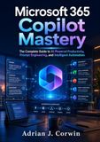 Microsoft 365 Copilot Mastery: The Complete Guide to AI-Powered Productivity, Prompt Engineering, and Intelligent Automation