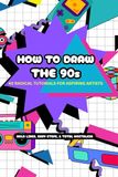 How to Draw the 90s: 40 Radical Step-by-Step Tutorials for Artists of All Ages: A Bold and Easy Drawing Guide for Adults and Teens