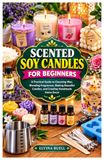BOUGEES EN SOJA PARFUMÉES POUR DÉBUTANTS : Guide pratique pour choisir la cire, mélanger les parfums, fabriquer de belles bougies et créer une décoration d'intérieur artisanale