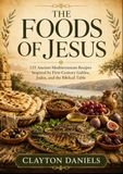 The Foods of Jesus: 125 Ancient Mediterranean Recipes Inspired by First-Century Galilee, Judea, and the Biblical Table