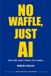 No Waffle, Just AI: Save Time. Build Things. Stay Human.