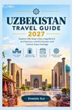 UZBEKISTAN TRAVEL GUIDE 2027: Explore Silk Road Cities Magnificent Architecture Colorful Bazaars and Central Asian Heritage