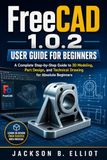 FreeCAD FreeCAD 1.0.2 User Guide for Beginners: A Complete Step-by-Step Guide to 3D Modeling, CAD Design, Technical Drawing, and 3D Printing Projects