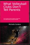What Volleyball Clubs Don't Tell Parents: The Complete Guide to Raising, Supporting, and Understanding Volleyball Athletes