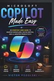 MICROSOFT COPILOT MADE EASY: An Everyday User Guide to Smarter Workflows, Faster Writing, and AI-Assisted Productivity