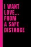 I Want Love... From A Safe Distance: Lined 6x9 Notebook Journal With Sarcastic Saying On Cover | Funny Gag Gift Diary For People In Love-Hate ... Friends, Family, Lover, Spouse, Colleagues