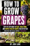 How Independently Published How to Grow Grapes: A Practical Beginner's Guide to Planting, Training, Pruning, Trellising, and Choosing the Right Grapevines for a Healthy Backyard Harvest Paperback